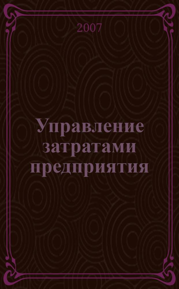Управление затратами предприятия : учеб. пособие : для студентов вузов, обучающихся по специальности 061100 "Менеджмент организации"