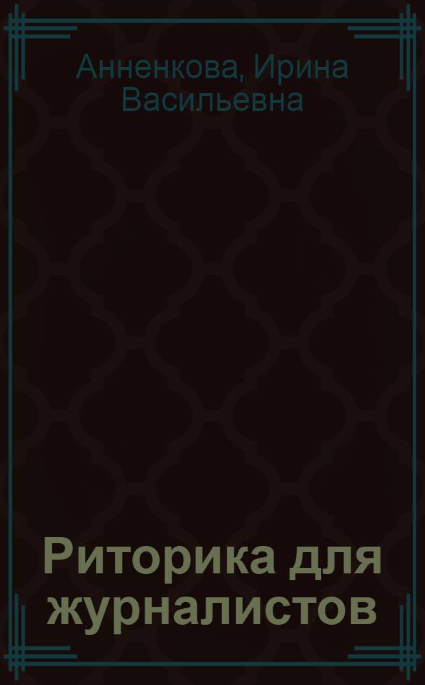 Риторика для журналистов : историко-культурный, теоретический и практический аспекты : учебное пособие с приложениями