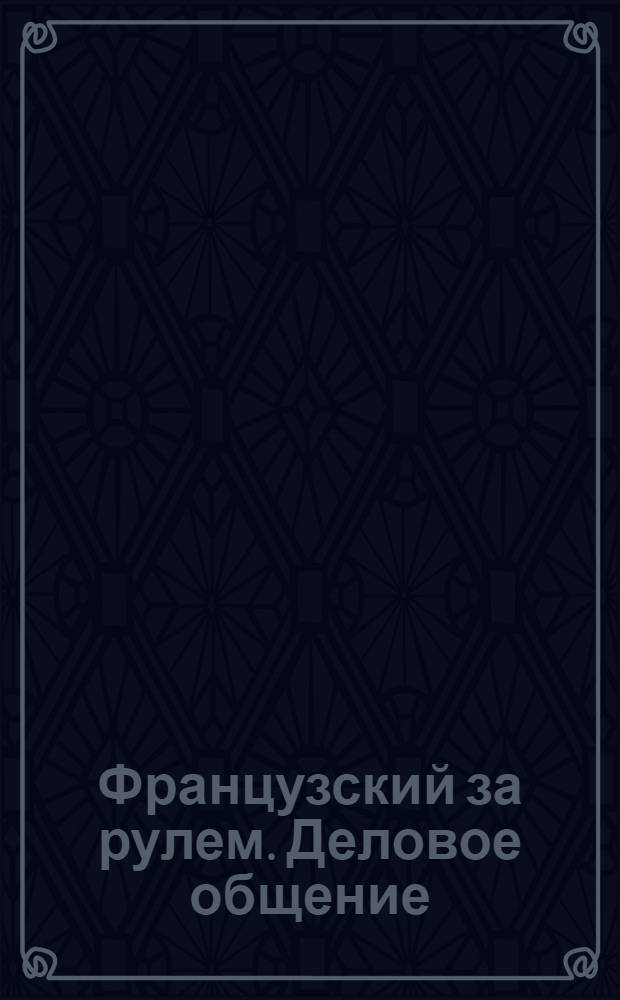 Французский за рулем. Деловое общение : мультимедийный компьютерный курс : изучи французский за неделю до путешествия!