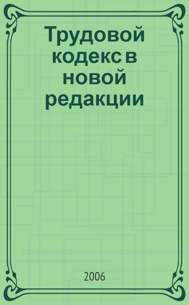Трудовой кодекс в новой редакции : (с изменениями, внесенными Федеральным законом от 30 июня 2006 г. N°90-ФЗ) : принят Государственной Думой 21 декабря 2001 года : одобрен Советом Федерации 26 декабря 2001 года