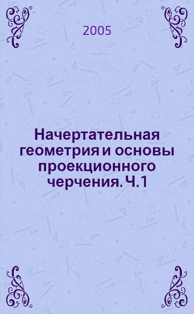 Начертательная геометрия и основы проекционного черчения. Ч. 1 : Методы построения и чтения чертежей объектов