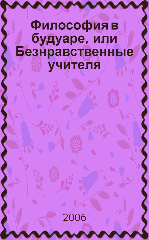 Философия в будуаре, или Безнравственные учителя : порочная книга для взрослых : сборник