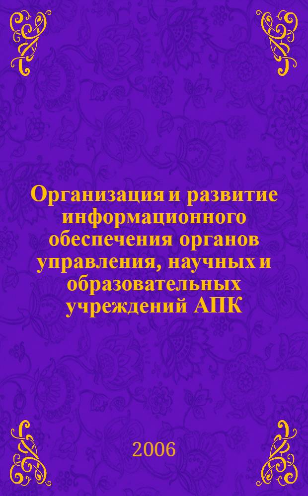 Организация и развитие информационного обеспечения органов управления, научных и образовательных учреждений АПК ("ИНФОРМАГРО-2006"). Ч. 1