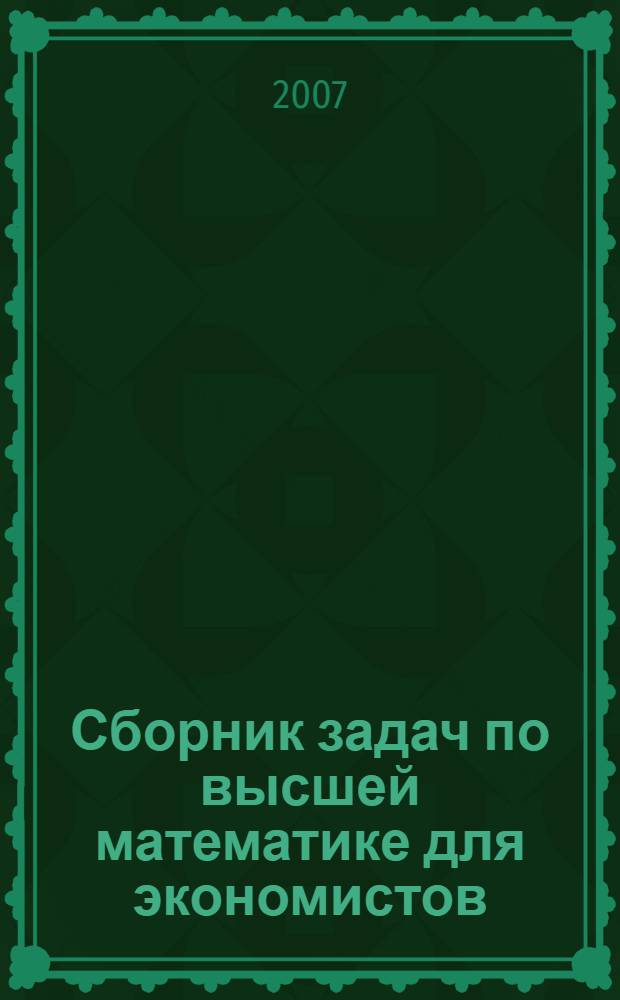 Сборник задач по высшей математике для экономистов : аналитическая геометрия, линейная алгебра, математический анализ, теория вероятностей, математическая статистика, линейное программирование : учебное пособие : для студентов высших учебных заведений, обучающихся по направлению "Экономика" и экономическим специальностям