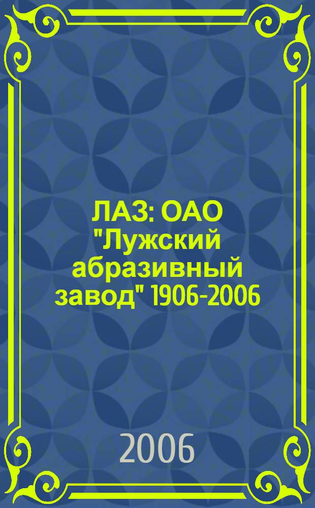 ЛАЗ : ОАО "Лужский абразивный завод" 1906-2006 : хроника, воспоминания, размышления