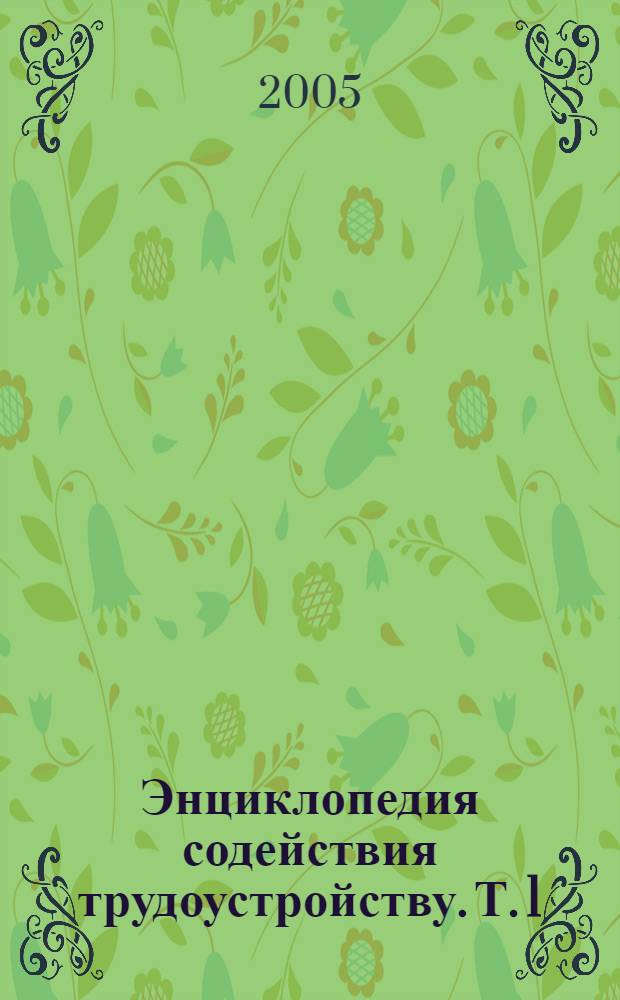 Энциклопедия содействия трудоустройству. Т. 1 : Нормативная и методическая база системы содействия трудоустройству и занятости выпускников учреждений профессионального образования