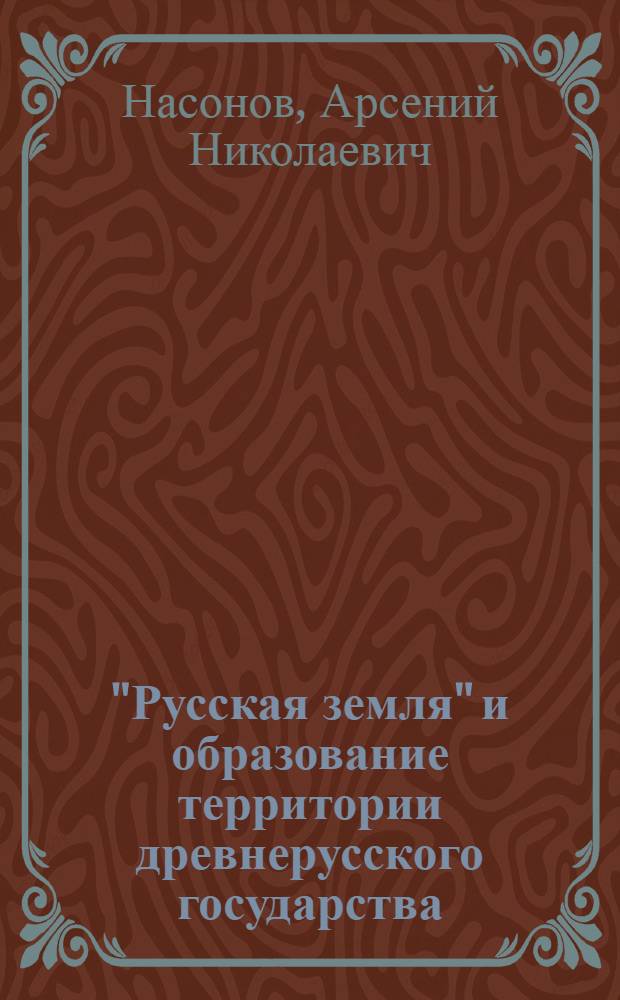 "Русская земля" и образование территории древнерусского государства: историко-географическое исследование; Монголы и Русь: история татарской политики на Руси / А.Н. Насонов