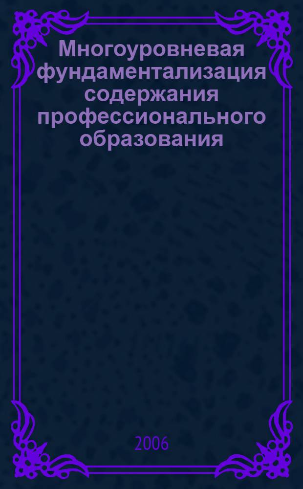 Многоуровневая фундаментализация содержания профессионального образования : автореф. дис. на соиск. учен. степ. д-ра пед. наук : специальность 13.00.01 <Общ. педагогика, история педагогики и образования>