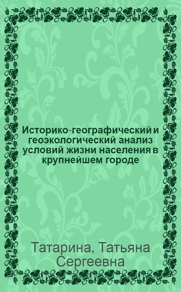 Историко-географический и геоэкологический анализ условий жизни населения в крупнейшем городе : (на примере Москвы конца XIX-начала XXI вв.) : автореф. дис. на соиск. учен. степ. канд. геогр. наук : специальность 25.00.36 <Геоэкология>