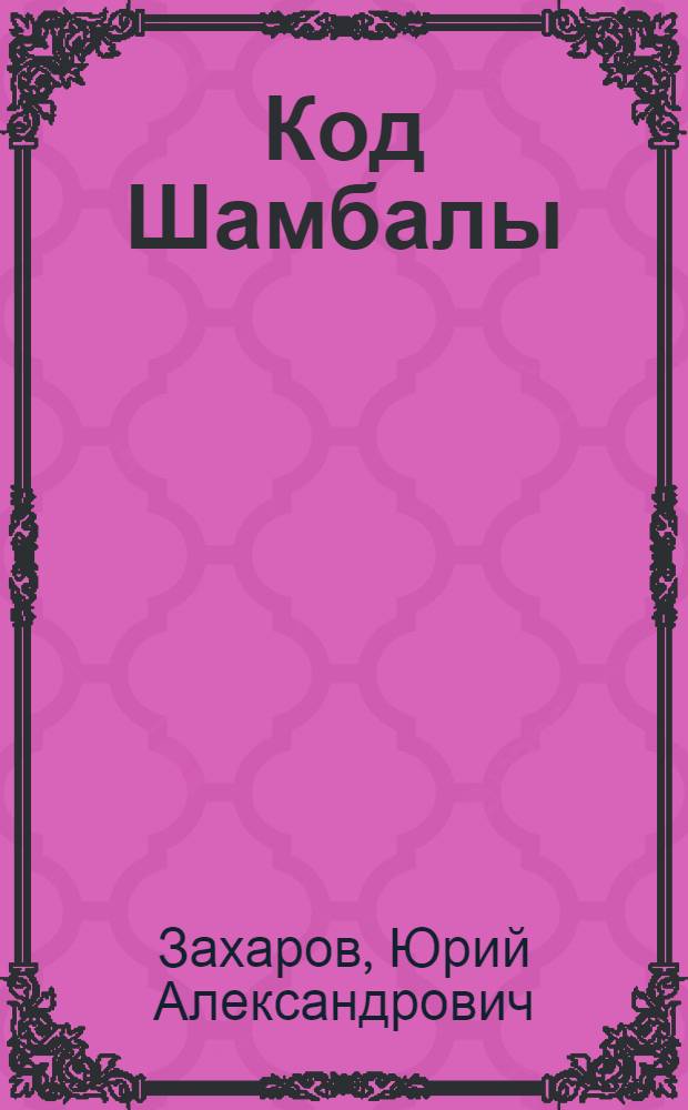 Код Шамбалы : путешествие по запретным мирам : секретная экспедиция профессора Захарова Ю. А