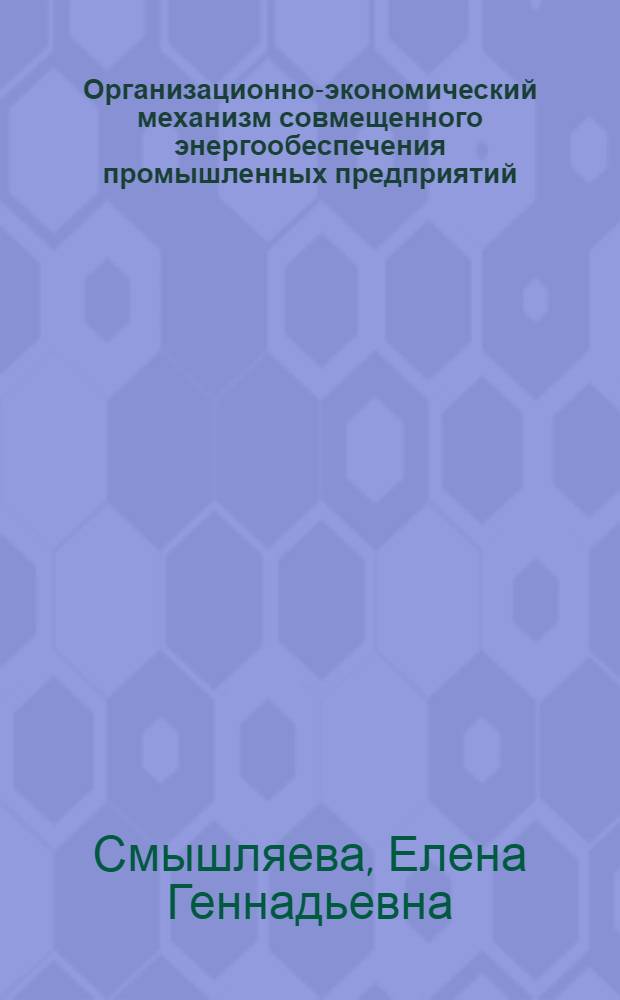 Организационно-экономический механизм совмещенного энергообеспечения промышленных предприятий : автореф. дис. на соиск. учен. степ. канд. экон. наук : специальность 08.00.05 <Экономика и упр. нар. хоз-вом>