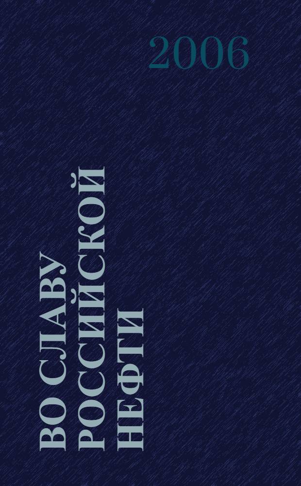 Во славу российской нефти : материалы научно-исторической конференции "Роль частного предпринимательства в развитии нефтяной промышленности России во второй половине XIX века", 28 февр. 2006 г