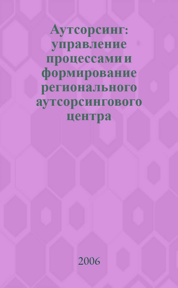 Аутсорсинг: управление процессами и формирование регионального аутсорсингового центра : автореф. дис. на соиск. учен. степ. канд. экон. наук : специальность 08.00.05 <Экономика и упр. нар. хоз-вом>
