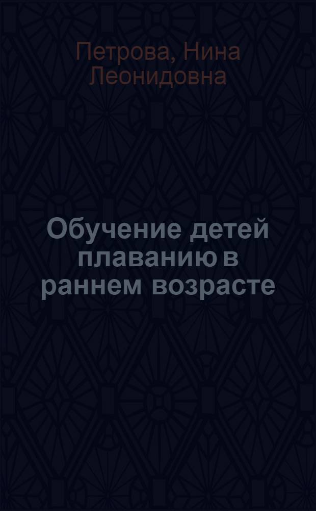 Обучение детей плаванию в раннем возрасте : плавание всеми спортивными стилями в дошкольном возрасте, самоучитель по плаванию на море и других водоемах, первые шаги в плавании для детей-ползунков : учебно-методическое пособие