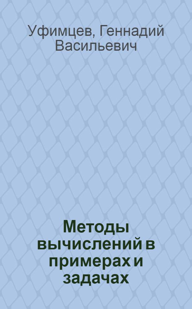 Методы вычислений в примерах и задачах : учеб. пособие для студентов специальности 230201 "Информ. системы и технологии всех форм обучения"