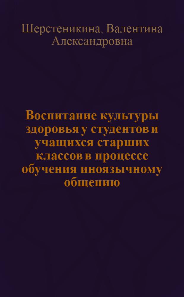 Воспитание культуры здоровья у студентов и учащихся старших классов в процессе обучения иноязычному общению : учебное пособие на основе интеграции лингвопсихолого-педагогических дисциплин : для студентов высших учебных заведений, обучающихся по специальности 022600 - Теория и методика преподавания иностранных языков и культур направления 620100 - лингвистика и межкультурная коммуникация