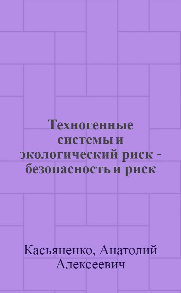Техногенные системы и экологический риск - безопасность и риск : учебное пособие : для студентов, бакалавров и магистров, обучающихся по экологическим и природоохранным специальностям