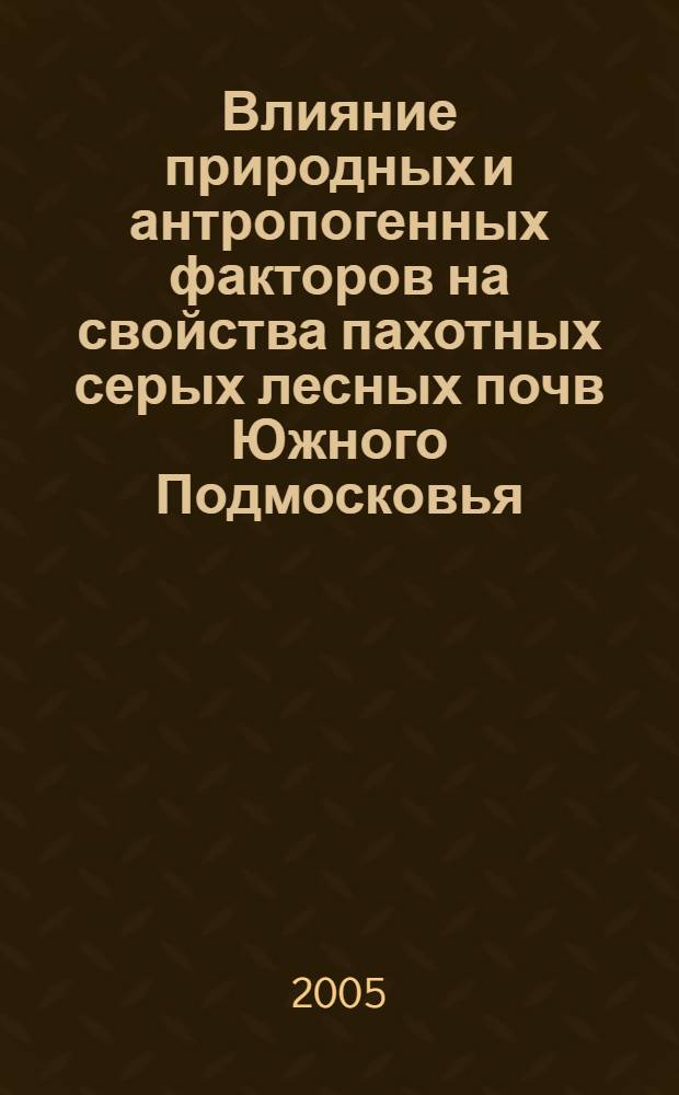 Влияние природных и антропогенных факторов на свойства пахотных серых лесных почв Южного Подмосковья : автореферат диссертации на соискание ученой степени к.б.н. : специальность 03.00.27