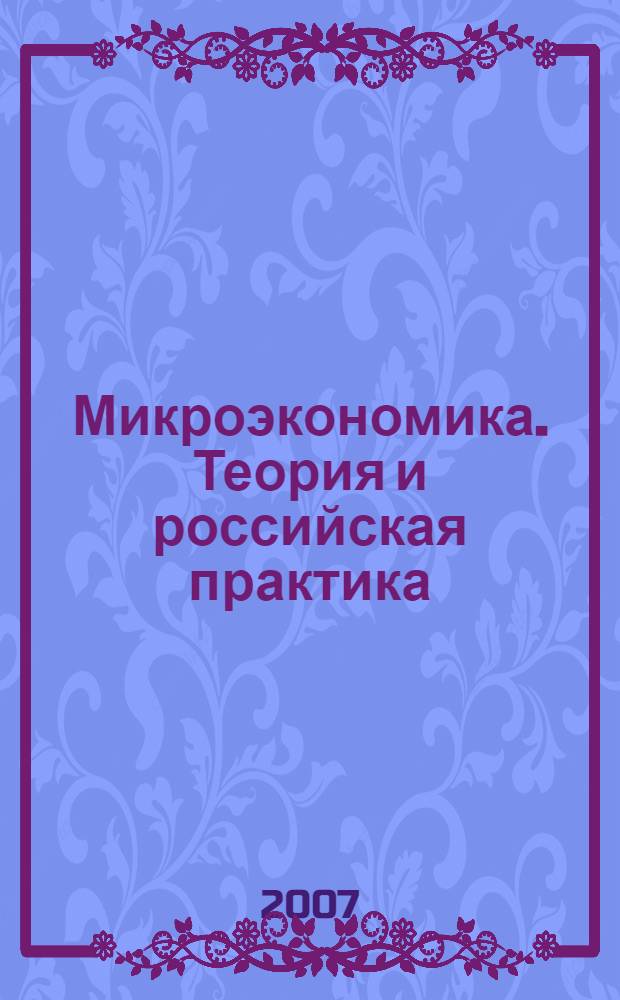 Микроэкономика. Теория и российская практика : учебник для студентов высших учебных заведений, обучающихся по экономическим специальностям "Финансы и кредит", "Бухгалтерский учет, анализ и аудит", "Мировая экономика", "Налоги и налогообложение"