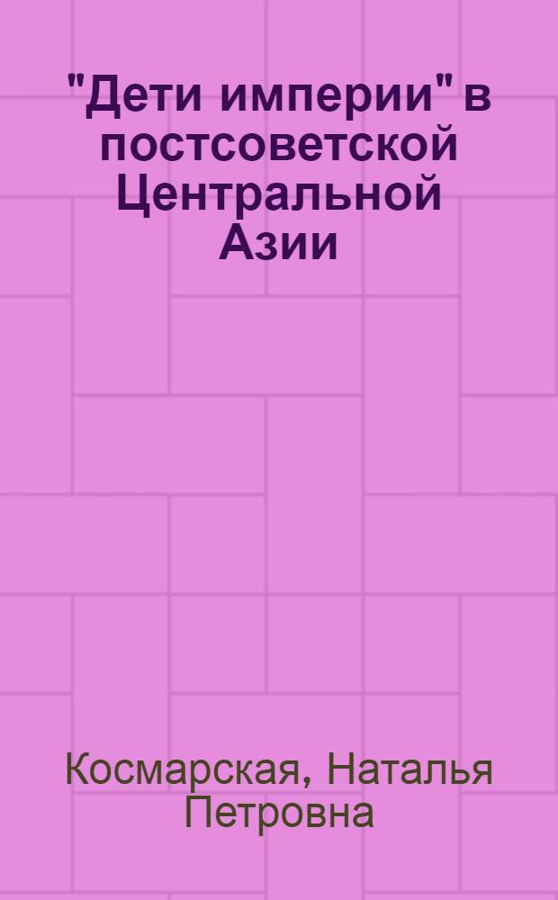 "Дети империи" в постсоветской Центральной Азии: адаптивные практики и ментальные сдвиги = "Children of the empire" in post-soviet central Asia mental shifts and practices of adaptation : (русские в Киргизии, 1992-2002)