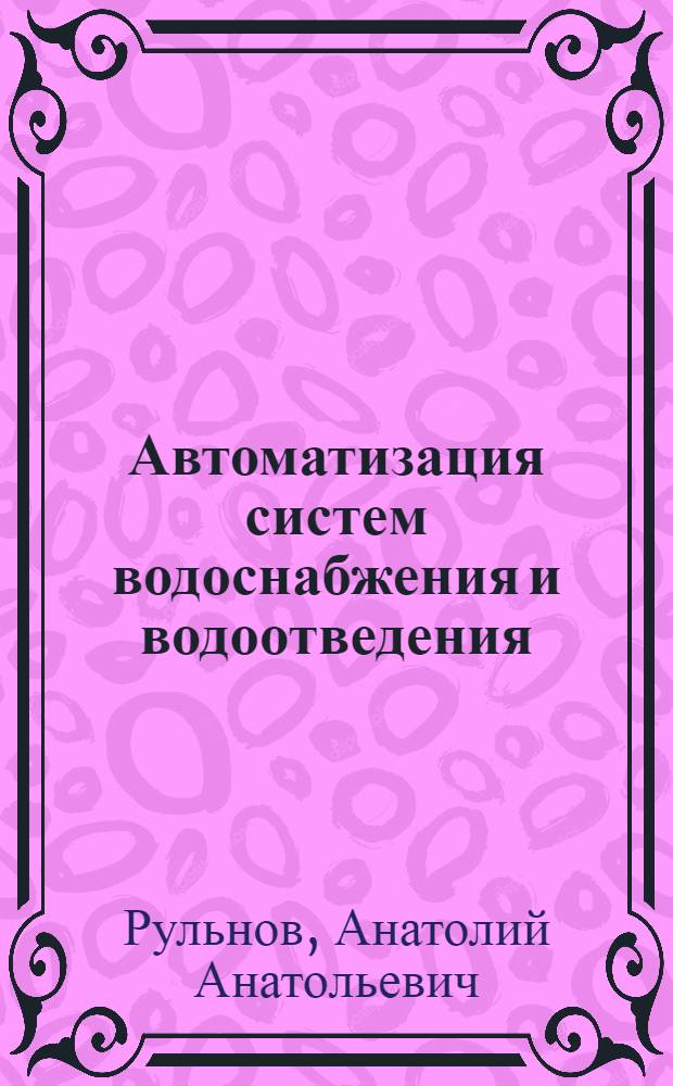 Автоматизация систем водоснабжения и водоотведения : учебник для студентов средних специальных учебных заведений, обучающихся по специальности "Водоснабжениеи водоотведение"