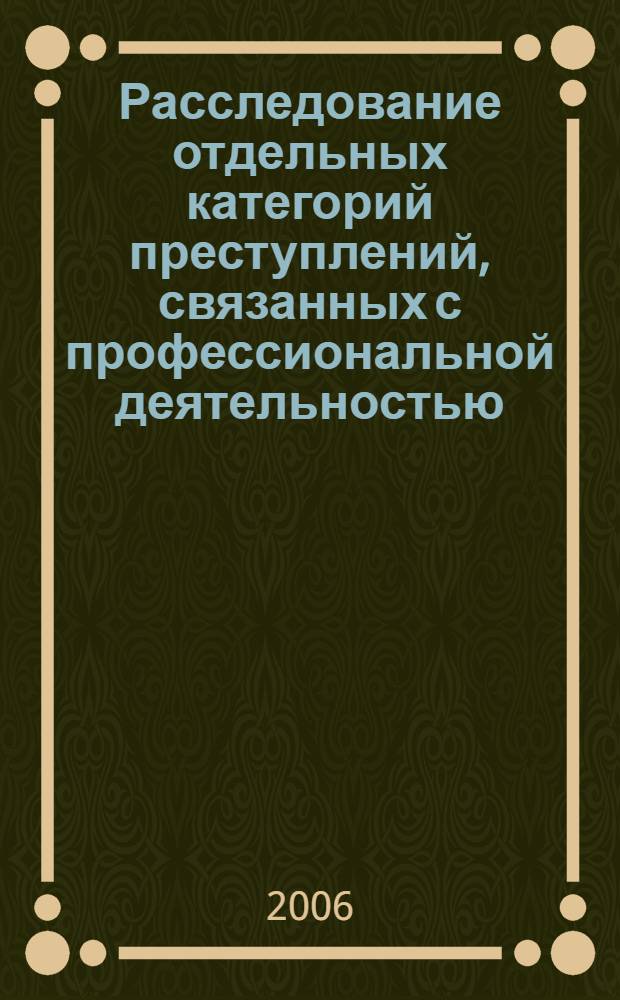 Расследование отдельных категорий преступлений, связанных с профессиональной деятельностью : учебно-практическое пособие