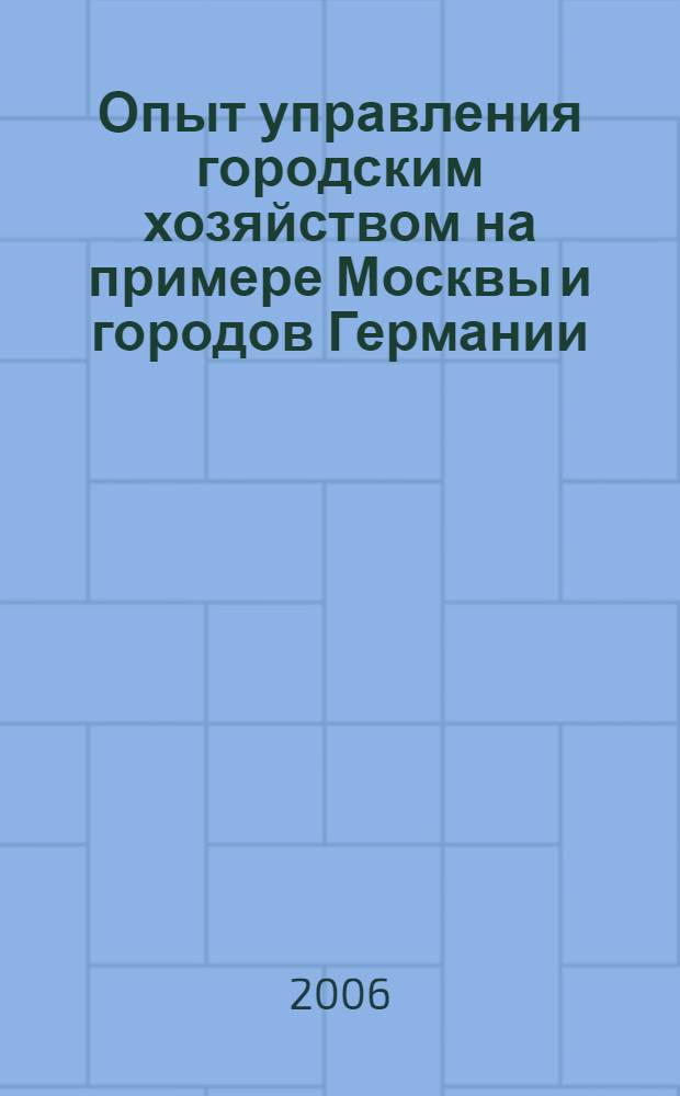 Опыт управления городским хозяйством на примере Москвы и городов Германии = Erfahrungen auf dem gebiet der verwaltung der stadtischen wirtschaft am beispiel Moskaus und der Deutschen stadte : материалы Международных научно-практических конференций 2005