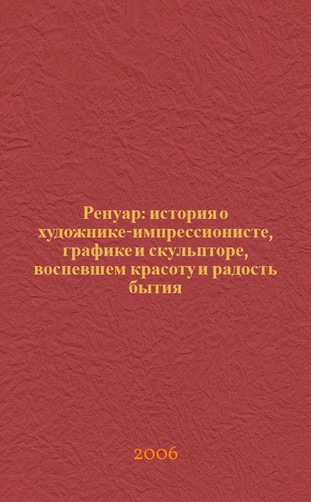 Ренуар : история о художнике-импрессионисте, графике и скульпторе, воспевшем красоту и радость бытия : для среднего и старшего школьного возраста