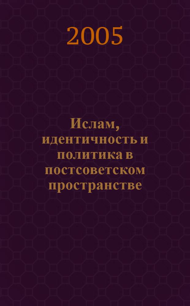 Ислам, идентичность и политика в постсоветском пространстве : материалы международной конференции "Ислам, идентичность и политика в постсоветском пространстве: сравнительный анализ Центральной Азии и европейской части России", 1-2 апреля 2004 г., Казань