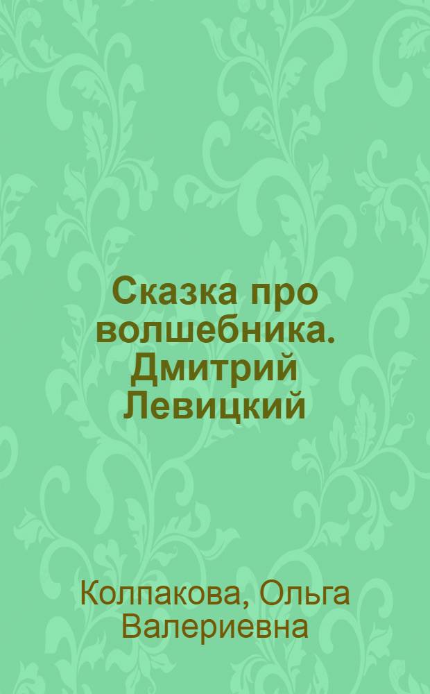 Сказка про волшебника. Дмитрий Левицкий : очерк жизни и творчества : книга для чтения взрослыми детям