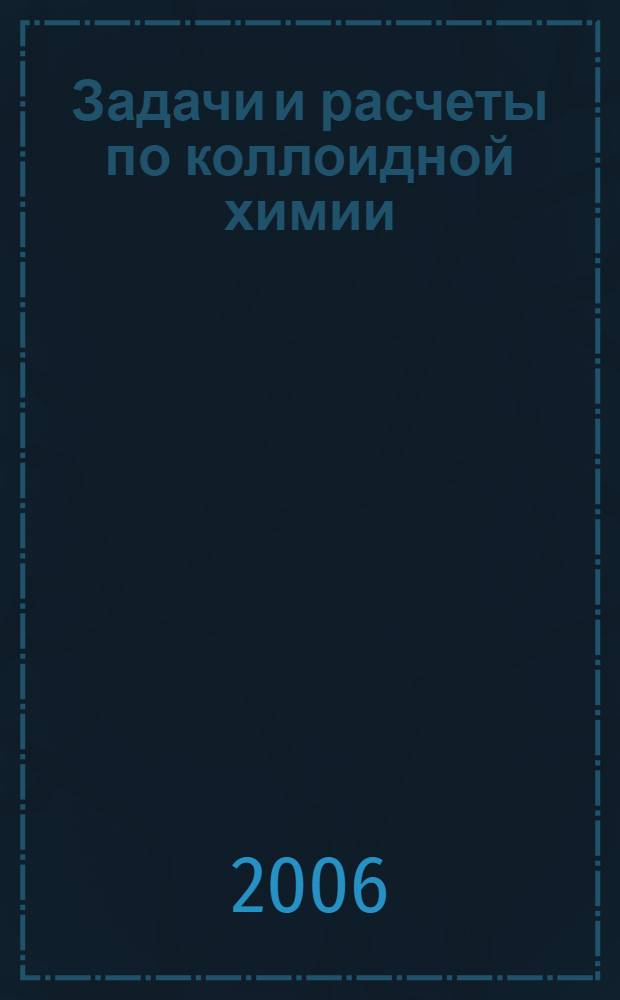 Задачи и расчеты по коллоидной химии : учебное пособие для студентов высших учебных заведений по специальностям: 240201 - "Технология и оборудование производства технических волокон и композиционных материалов на их основе" и 240202 - "Химическая технология и оборудование отделочного производства"
