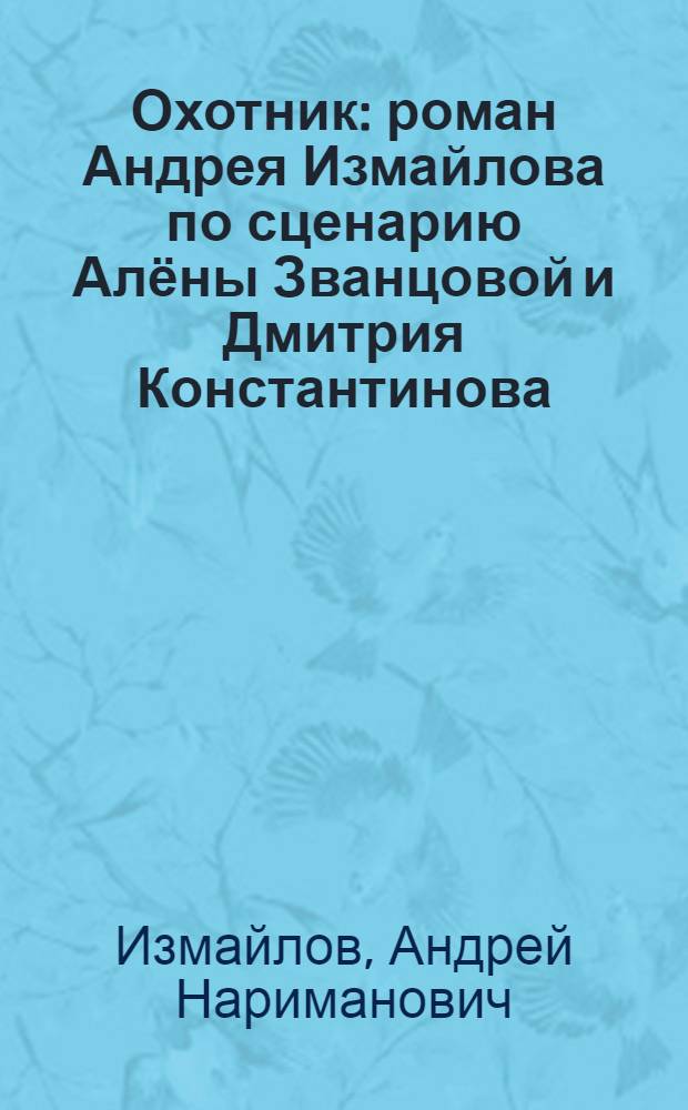 Охотник : роман Андрея Измайлова по сценарию Алёны Званцовой и Дмитрия Константинова