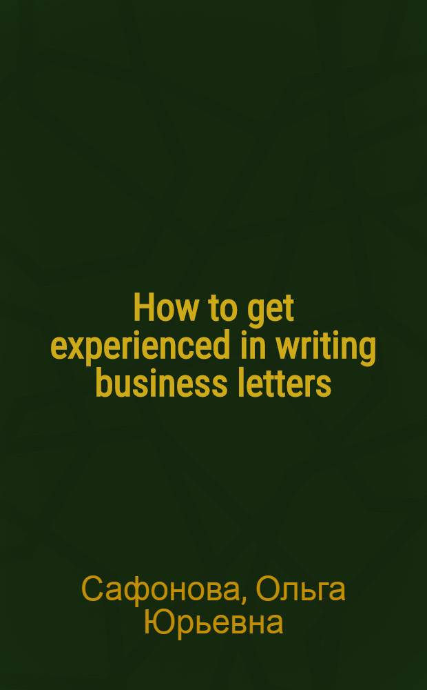 How to get experienced in writing business letters : учебное пособие : для студентов III и IV курсов экономических факультетов вузов, получающих дополнительную квалификацию "Переводчик в сфере профессиональной коммуникации"