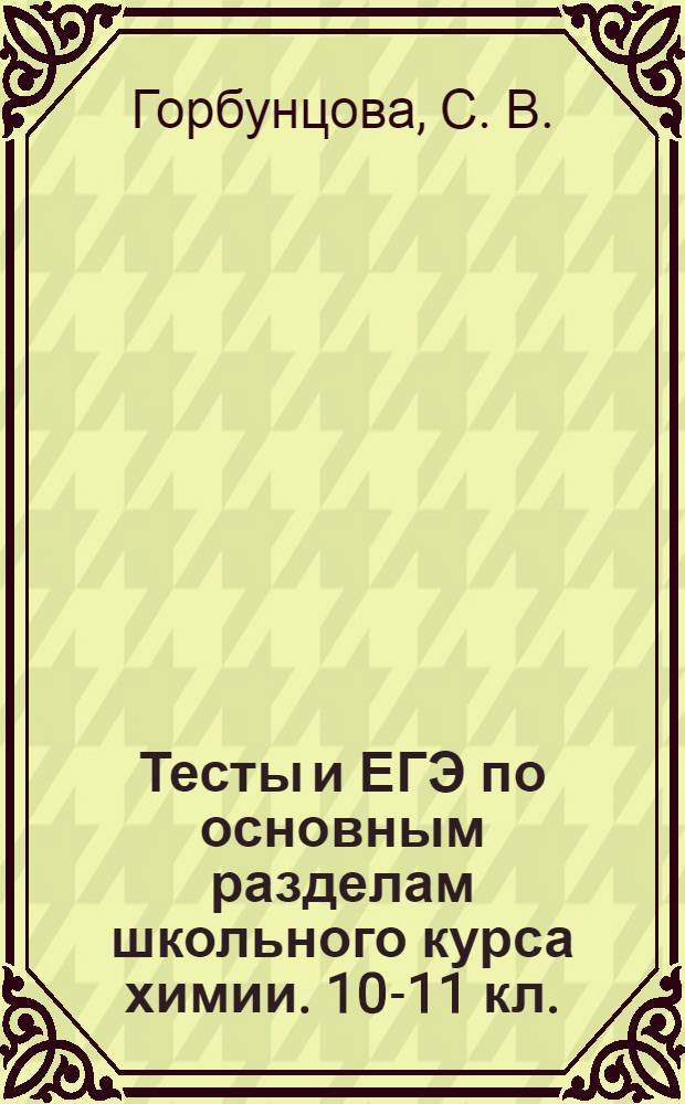 Тесты и ЕГЭ по основным разделам школьного курса химии. 10-11 кл.