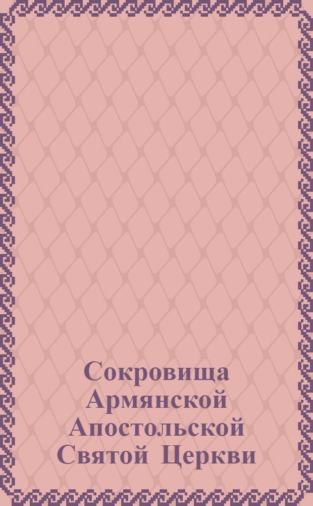 Сокровища Армянской Апостольской Святой Церкви : памятники архитектуры: монастыри, храмы, матуры (V-XVIII вв.), сокровища Эчмиадзина: церковная утварь и облачения, каменные кресты-хачкары (VI-XVIII вв.), книжная миниатюра (VII-XVII вв.), интерьер и утварь армянского храма