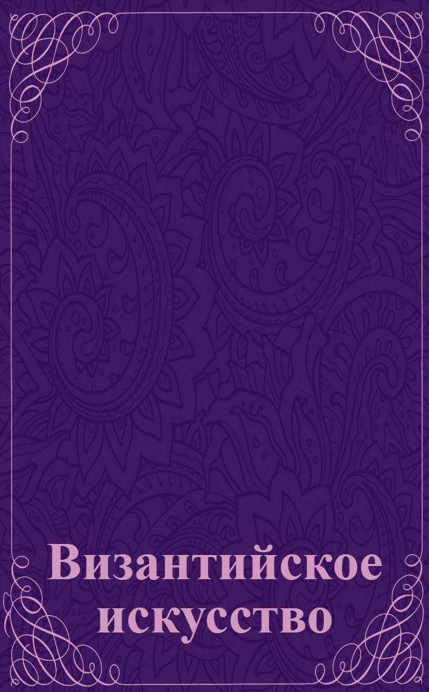 Византийское искусство : произведения византийского искусства V-XV столетий : более 2200 изображений