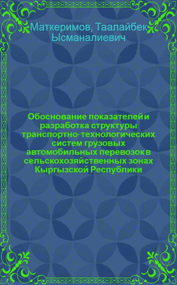 Обоснование показателей и разработка структуры транспортно-технологических систем грузовых автомобильных перевозок в сельскохозяйственных зонах Кыргызской Республики : автореферат диссертации на соискание ученой степени д.т.н. : специальность 05.22.10