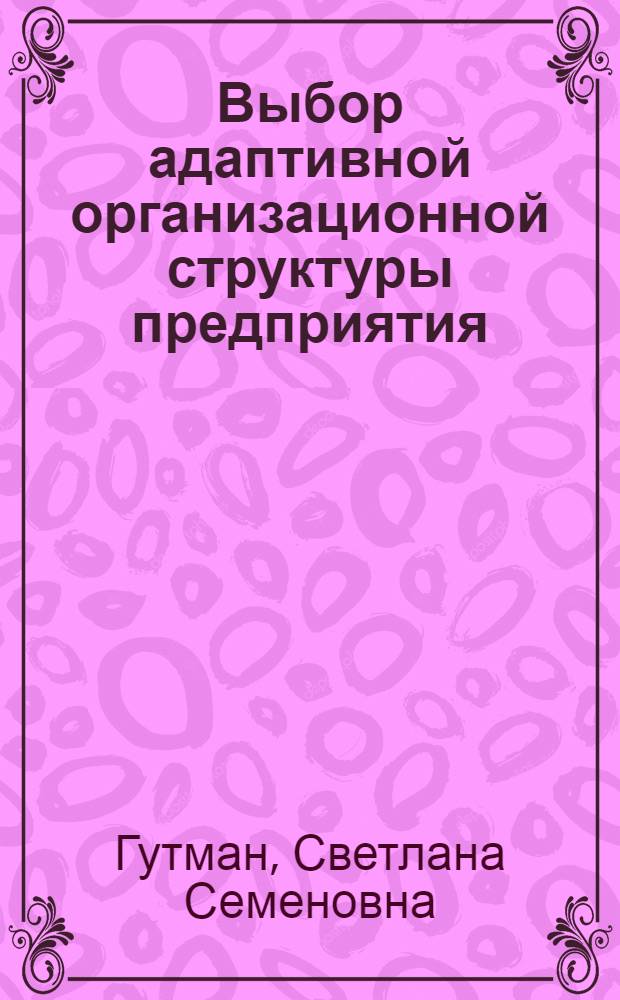 Выбор адаптивной организационной структуры предприятия : автореф. дис. на соиск. учен. степ. канд. экон. наук : специальность 08.00.05 <Экономика и упр. нар. хоз-вом>