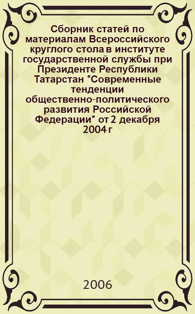 Сборник статей по материалам Всероссийского круглого стола в институте государственной службы при Президенте Республики Татарстан "Современные тенденции общественно-политического развития Российской Федерации" от 2 декабря 2004 г.