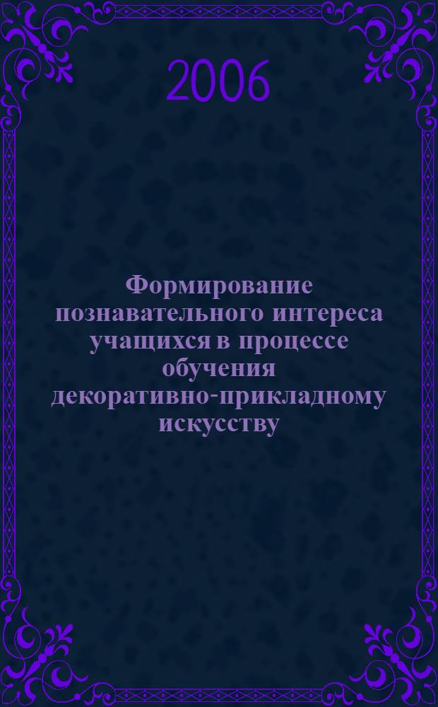 Формирование познавательного интереса учащихся в процессе обучения декоративно-прикладному искусству : (на примере ДХШ) : автореф. дис. на соиск. учен. степ. канд. пед. наук : специальность 13.00.02 <Теория и методика обучения и воспитания>