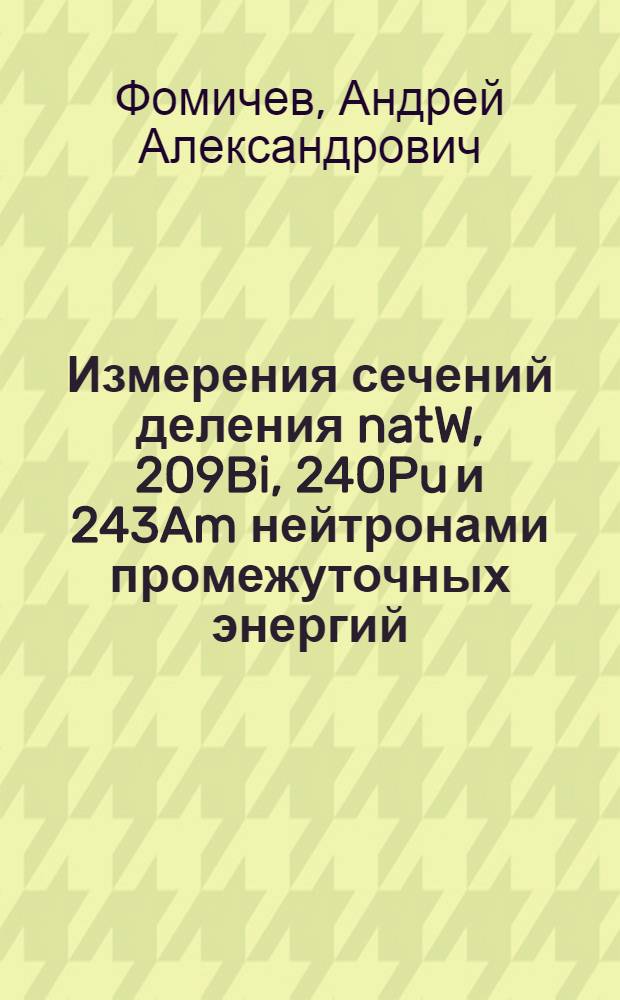 Измерения сечений деления natW, 209Bi, 240Pu и 243Am нейтронами промежуточных энергий : автореф. дис. на соиск. учен. степ. канд. физ.-мат. наук : специальность 01.04.16 <Физика атом. ядра и элементар. частиц>