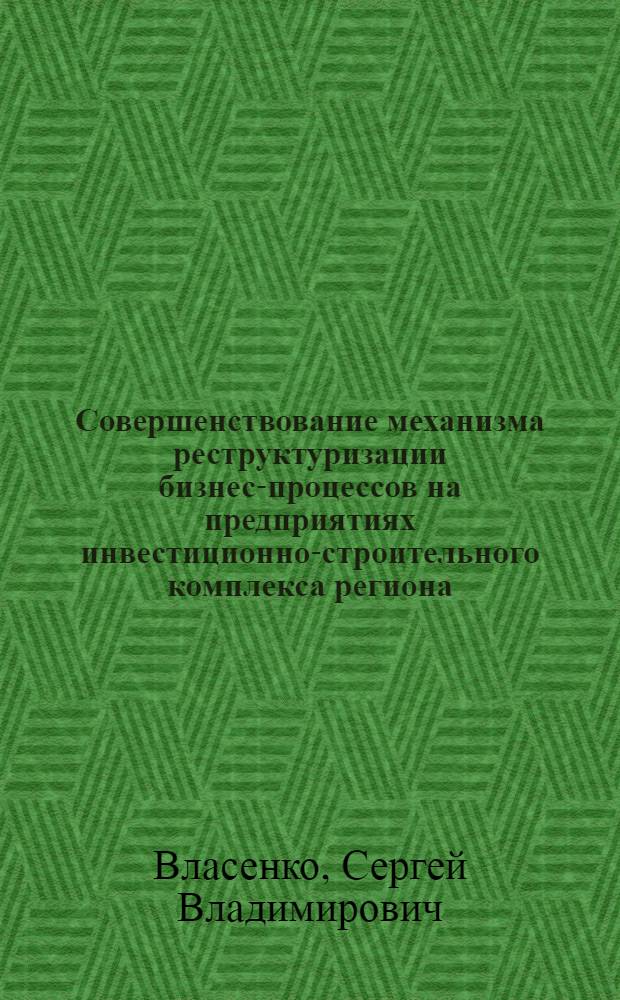 Совершенствование механизма реструктуризации бизнес-процессов на предприятиях инвестиционно-строительного комплекса региона : автореф. дис. на соиск. учен. степ. канд. экон. наук : специальность 08.00.05 <Экономика и упр. нар. хоз-вом>