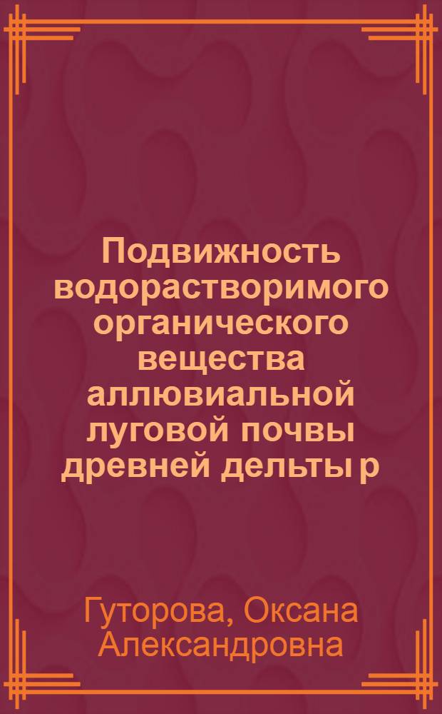 Подвижность водорастворимого органического вещества аллювиальной луговой почвы древней дельты р. Кубань : автореф. дис. на соиск. учен. степ. канд. биол. наук : специальность 03.00.27 <Почвоведение>