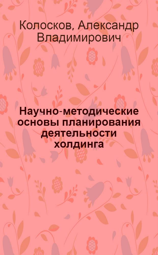 Научно-методические основы планирования деятельности холдинга : (на примере сахарной промышленности) : автореф. дис. на соиск. учен. степ. канд. экон. наук : специальность 08.00.05 <Экономика и упр. нар. хоз-вом>