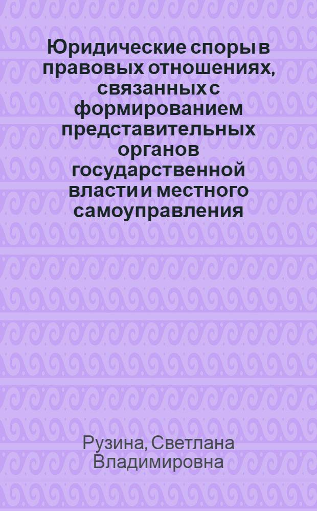 Юридические споры в правовых отношениях, связанных с формированием представительных органов государственной власти и местного самоуправления : (общеправовой анализ) : автореф. дис. на соиск. учен. степ. канд. юрид. наук : специальность 12.00.01 <Теория и история права и государства; история правовых учений>