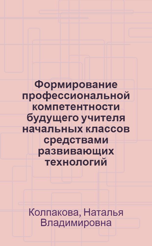 Формирование профессиональной компетентности будущего учителя начальных классов средствами развивающих технологий : автореф. дис. на соиск. учен. степ. канд. пед. наук : специальность 13.00.08 <Теория и методика проф. образования>