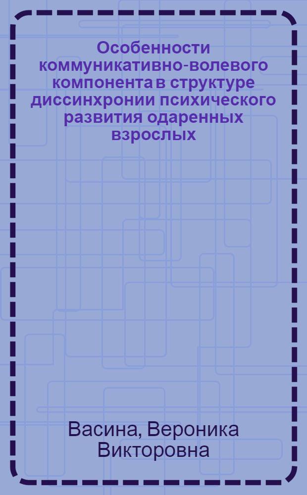 Особенности коммуникативно-волевого компонента в структуре диссинхронии психического развития одаренных взрослых : автореф. дис. на соиск. учен. степ. канд. психол. наук : специальность 19.00.13 <Психология развития, акмеология>