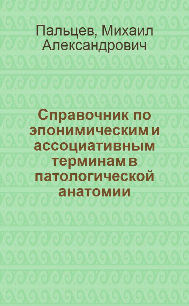 Справочник по эпонимическим и ассоциативным терминам в патологической анатомии : учебная литература для медицинских вузов
