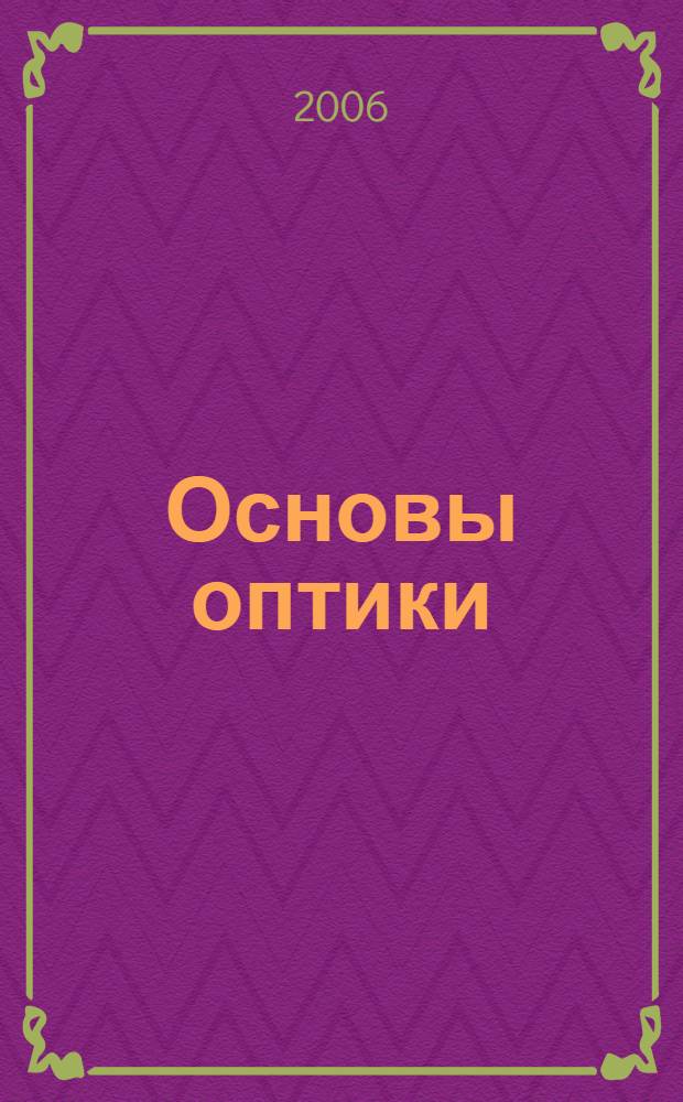 Основы оптики : учебное пособие для студентов вузов, обучающихся по направлениям "Физика" (510400), "Прикладная математика и физика" (511600), "Оптотехника" (551900), "Приборостроение" (551500) и другим физическим и техническим направлениям подготовки