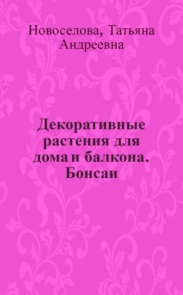 Декоративные растения для дома и балкона. Бонсаи : 250 лучших видов
